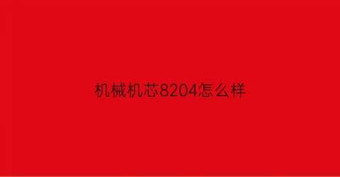 “机械机芯8204怎么样(机械表8200机芯)