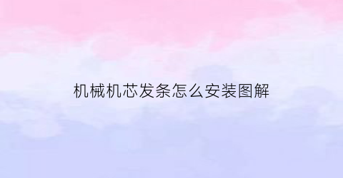 “机械机芯发条怎么安装图解(8200机芯发条安装)