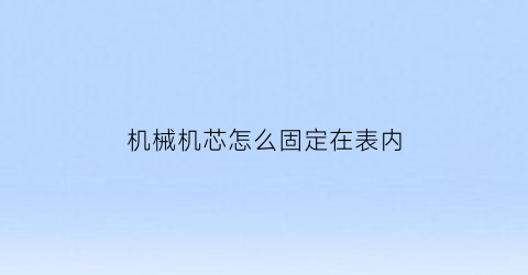 “机械机芯怎么固定在表内(机械机芯怎么拆)