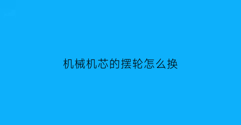 “机械机芯的摆轮怎么换(手表机芯摆轮左右晃动不灵活)