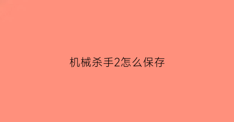 机械杀手2怎么保存(机械杀手游戏)