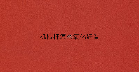 “机械杆怎么氧化好看(机械杆怎么氧化好看一点)