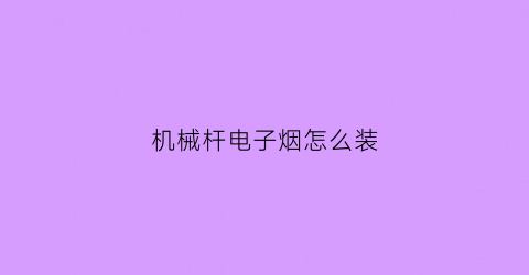 机械杆电子烟怎么装(电子烟机械杆注意事项)