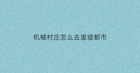 机械村庄怎么去废墟都市