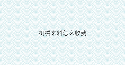 机械来料怎么收费(机械材料报价)