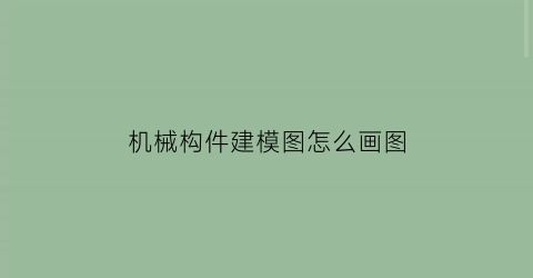 机械构件建模图怎么画图(机械构件三维建模及仿真)