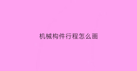 “机械构件行程怎么画(简单的机械构件)