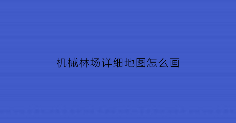 “机械林场详细地图怎么画(机械林场详细地图怎么画出来)