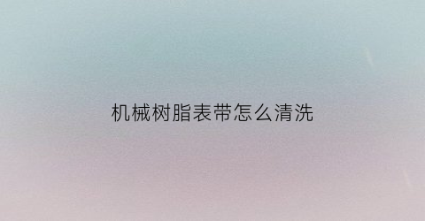 机械树脂表带怎么清洗