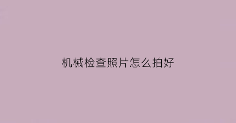 “机械检查照片怎么拍好(机械检查照片怎么拍好看)