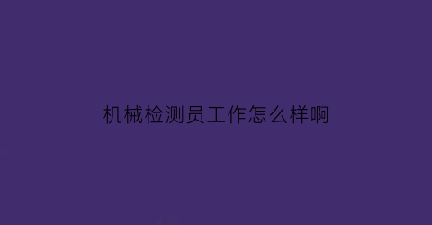 机械检测员工作怎么样啊(机械检测员工作怎么样啊工资多少)