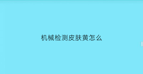 “机械检测皮肤黄怎么(皮肤黄应做哪些检查)