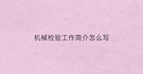 “机械检验工作简介怎么写(机械检验工作简介怎么写好)