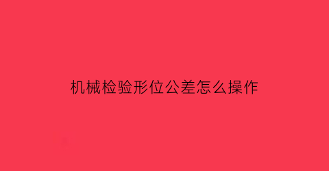 “机械检验形位公差怎么操作(机械检验形位公差怎么操作视频)