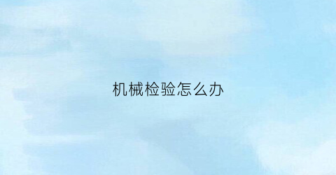 “机械检验怎么办(机械检验证)