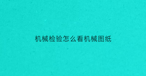 “机械检验怎么看机械图纸(机械检验流程图)