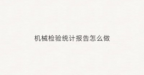 机械检验统计报告怎么做(机械检验统计报告怎么做表格)