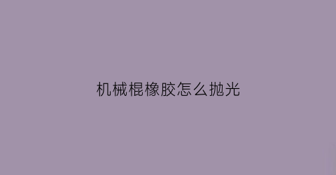 机械棍橡胶怎么抛光