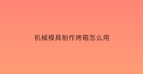 “机械模具制作烤箱怎么用(机械烤箱使用方法图解)