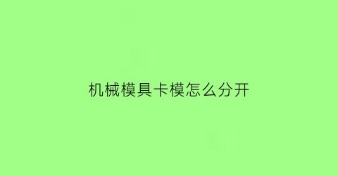 机械模具卡模怎么分开(模具拆卸)