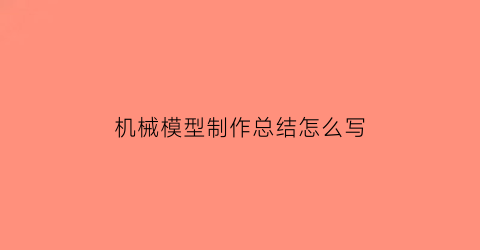 机械模型制作总结怎么写(机械模型制作总结怎么写范文)