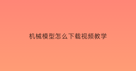 机械模型怎么下载视频教学(机械模型怎么下载视频教学)