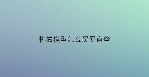 机械模型怎么买便宜些(模型机在哪买比较好)