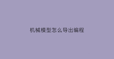 “机械模型怎么导出编程(机械模型怎么导出编程软件)