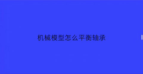 “机械模型怎么平衡轴承(平衡轴轴承)