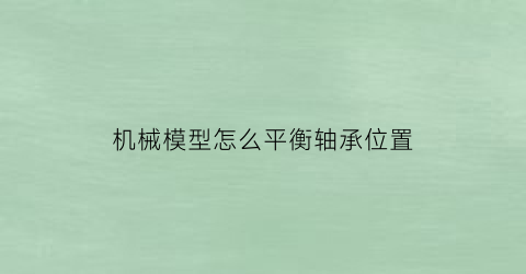 机械模型怎么平衡轴承位置(机械模型怎么平衡轴承位置的)