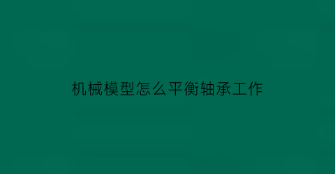 “机械模型怎么平衡轴承工作(机械模型怎么平衡轴承工作的)