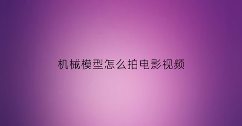 机械模型怎么拍电影视频