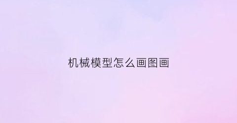 机械模型怎么画图画(简单实用的机械模型)