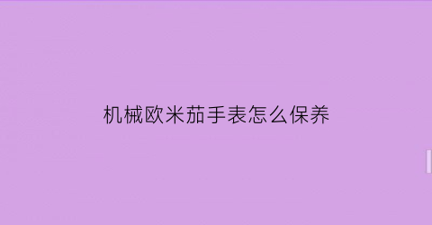 机械欧米茄手表怎么保养(欧米伽机械表保养一次多少钱)