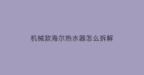 机械款海尔热水器怎么拆解(海尔电热水器拆解视频)