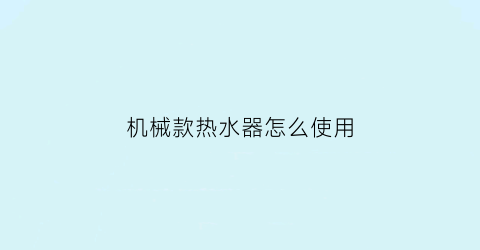 “机械款热水器怎么使用(机械式的热水器好吗)