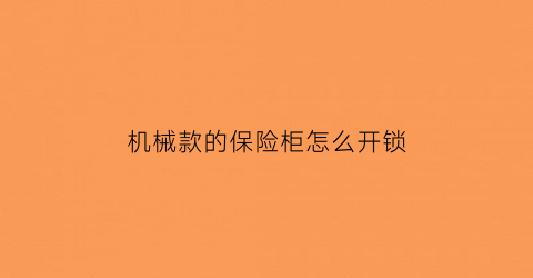 机械款的保险柜怎么开锁(机械款的保险柜怎么开锁视频)