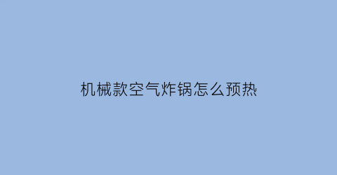 机械款空气炸锅怎么预热(空气炸锅机预热怎么操作)