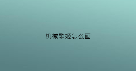 机械歌姬怎么画(机械歌姬怎么画好看)