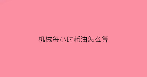 “机械每小时耗油怎么算(机械消耗量)