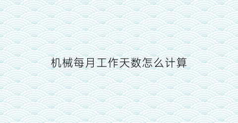 “机械每月工作天数怎么计算(机械工日是什么)