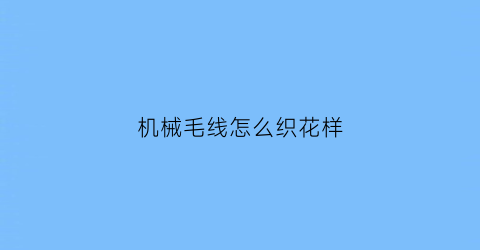 “机械毛线怎么织花样(机械织毛衣)