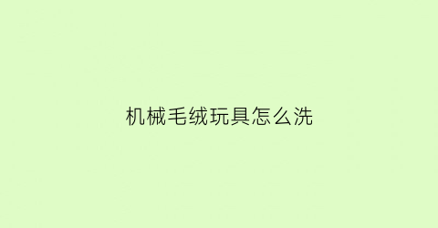 “机械毛绒玩具怎么洗(洗毛绒玩具机器)