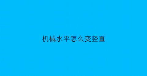 “机械水平怎么变竖直(机械手水平垂直怎么调换)