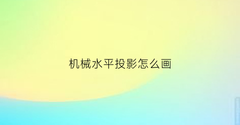 机械水平投影怎么画(水平投影的绘图规律)