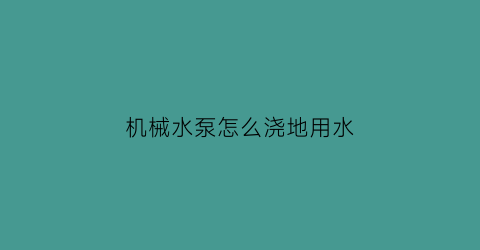 机械水泵怎么浇地用水(机械水泵怎么浇地用水管)