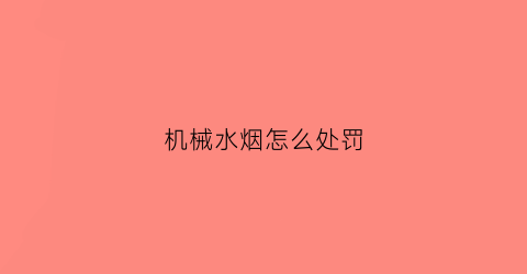 “机械水烟怎么处罚(机械水烟怎么处罚违法行为)