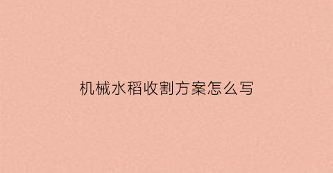 “机械水稻收割方案怎么写(机械水稻收割方案怎么写的)