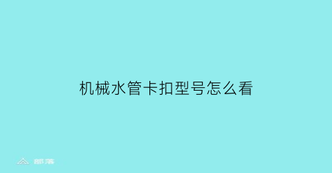 机械水管卡扣型号怎么看(卡扣水管接头怎么上)