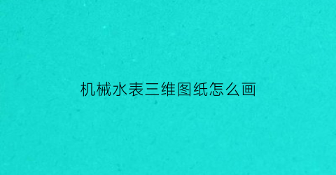 机械水表三维图纸怎么画